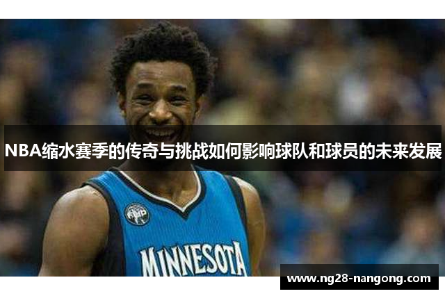 NBA缩水赛季的传奇与挑战如何影响球队和球员的未来发展