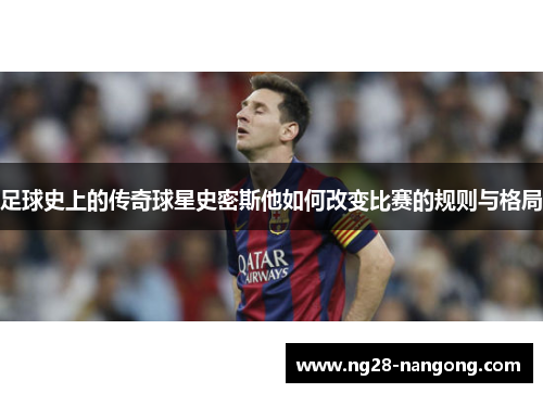 足球史上的传奇球星史密斯他如何改变比赛的规则与格局