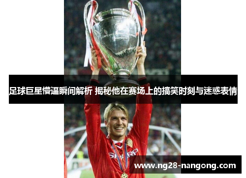 足球巨星懵逼瞬间解析 揭秘他在赛场上的搞笑时刻与迷惑表情