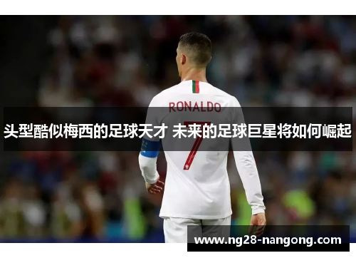 头型酷似梅西的足球天才 未来的足球巨星将如何崛起