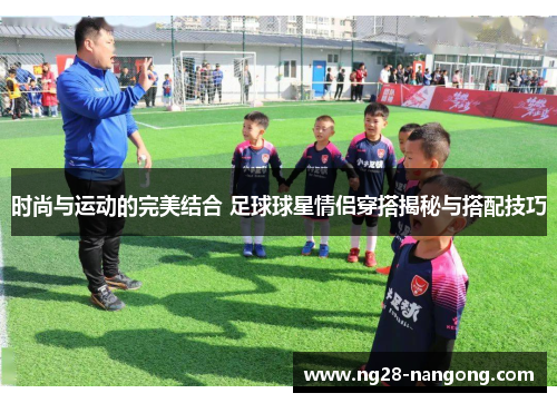 时尚与运动的完美结合 足球球星情侣穿搭揭秘与搭配技巧