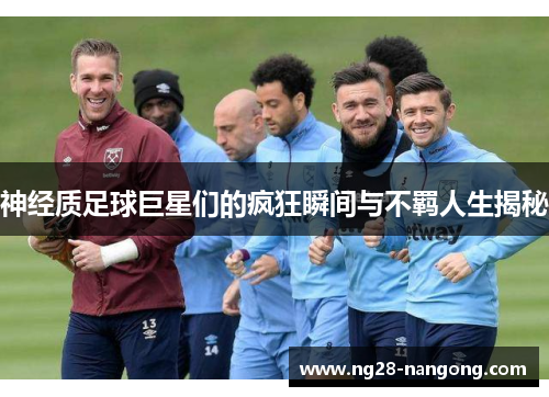 神经质足球巨星们的疯狂瞬间与不羁人生揭秘
