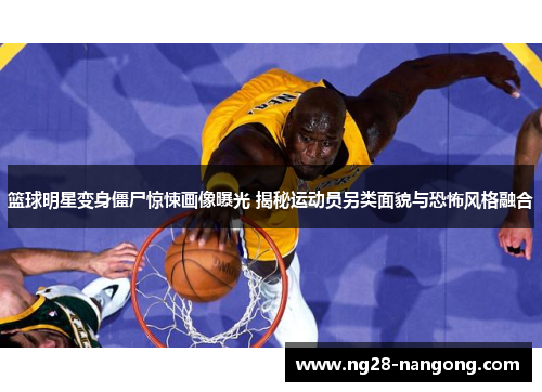 篮球明星变身僵尸惊悚画像曝光 揭秘运动员另类面貌与恐怖风格融合