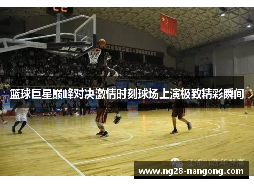 篮球巨星巅峰对决激情时刻球场上演极致精彩瞬间