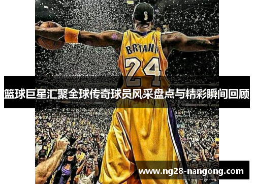 篮球巨星汇聚全球传奇球员风采盘点与精彩瞬间回顾