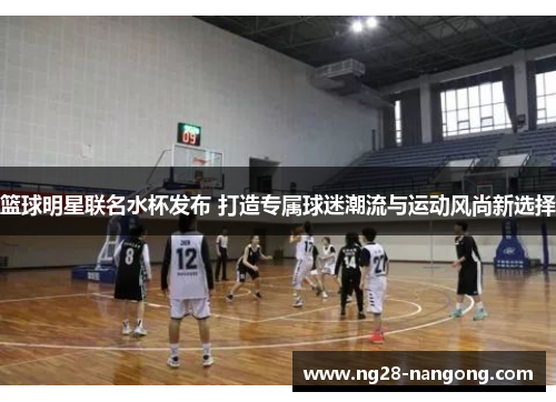 篮球明星联名水杯发布 打造专属球迷潮流与运动风尚新选择
