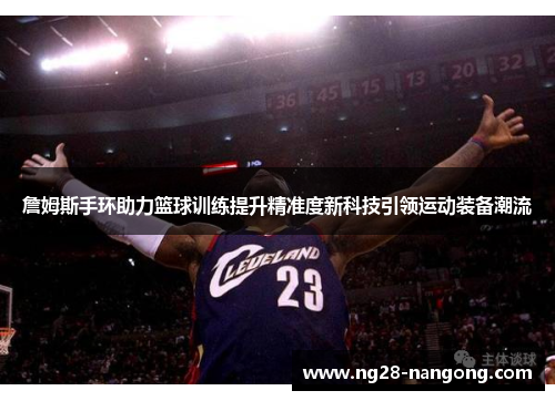 詹姆斯手环助力篮球训练提升精准度新科技引领运动装备潮流